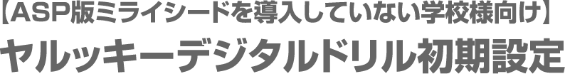 【ASP版ミライシードを導入していない学校様向け】ヤルッキーデジタルドリル初期設定