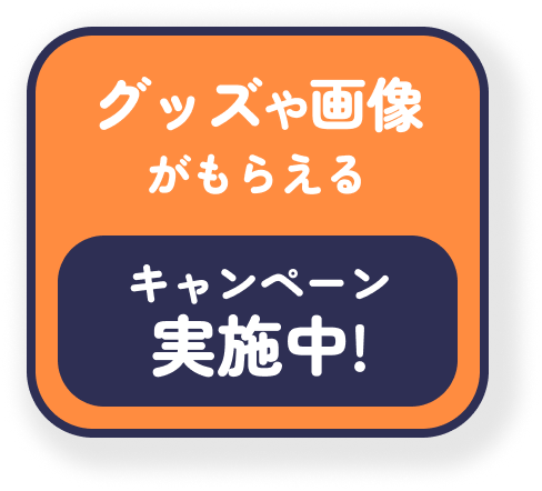 グッズや画像がもらえる キャンペーン実施中!