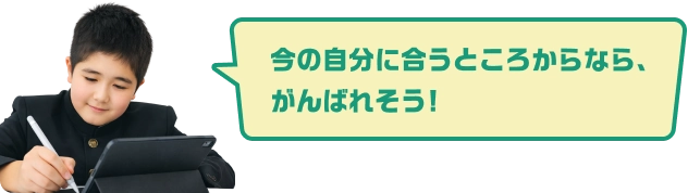 今の自分に合うところからなら、がんばれそう!