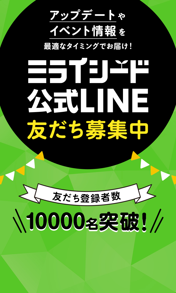 アップデートやイベント情報を最適なタイミングでお届け！ ミライシード公式LINE友だち募集中 